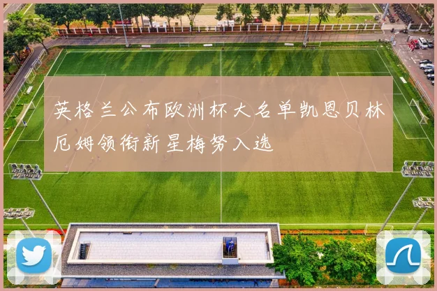 英格兰公布欧洲杯大名单凯恩贝林厄姆领衔新星梅努入选