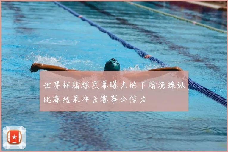 世界杯赌球黑幕曝光地下赌场操纵比赛结果冲击赛事公信力