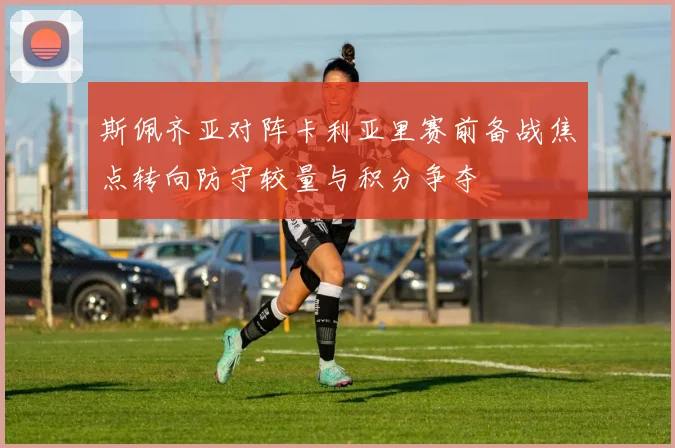 斯佩齐亚对阵卡利亚里赛前备战焦点转向防守较量与积分争夺