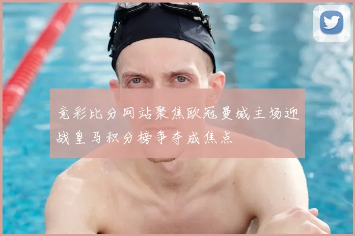 竞彩比分网站聚焦欧冠曼城主场迎战皇马积分榜争夺成焦点