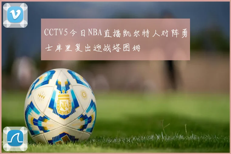 CCTV5今日NBA直播凯尔特人对阵勇士库里复出迎战塔图姆