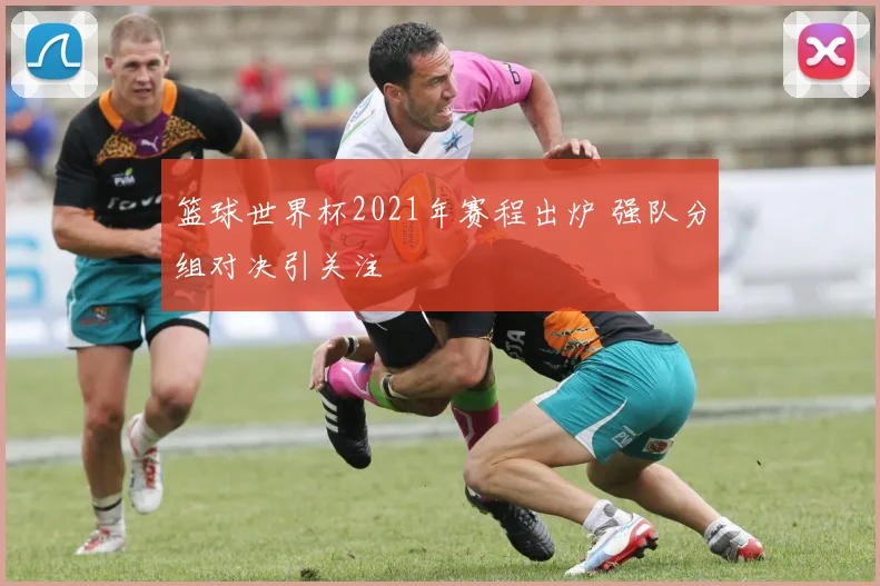 篮球世界杯2021年赛程出炉 强队分组对决引关注