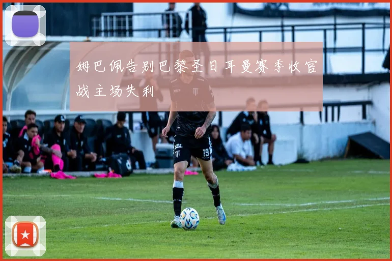 姆巴佩告别巴黎圣日耳曼赛季收官战主场失利