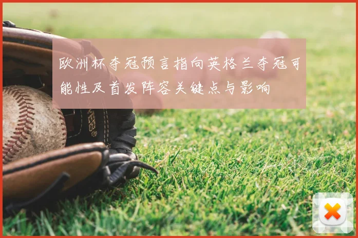 欧洲杯夺冠预言指向英格兰夺冠可能性及首发阵容关键点与影响