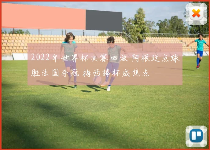 2022年世界杯决赛回放 阿根廷点球胜法国夺冠 梅西捧杯成焦点