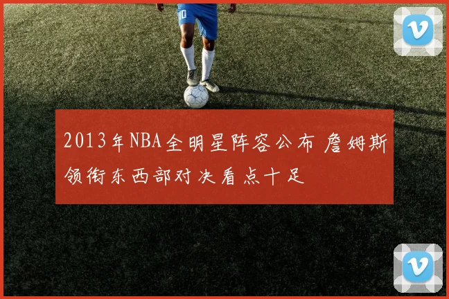 2013年NBA全明星阵容公布 詹姆斯领衔东西部对决看点十足