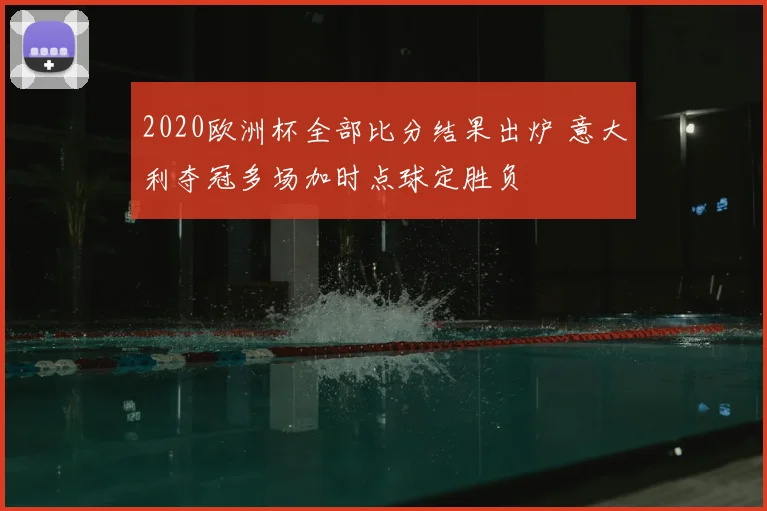 2020欧洲杯全部比分结果出炉 意大利夺冠多场加时点球定胜负