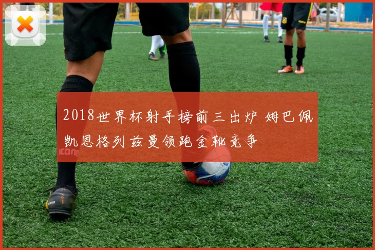 2018世界杯射手榜前三出炉 姆巴佩凯恩格列兹曼领跑金靴竞争
