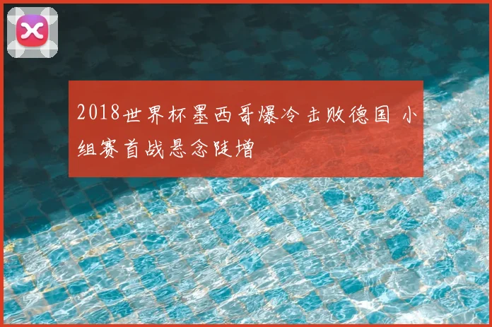 2018世界杯墨西哥爆冷击败德国 小组赛首战悬念陡增