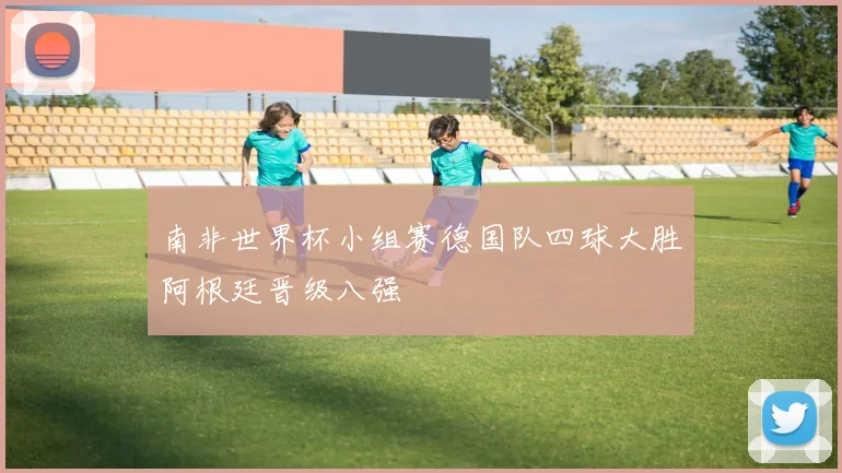 南非世界杯小组赛德国队四球大胜阿根廷晋级八强