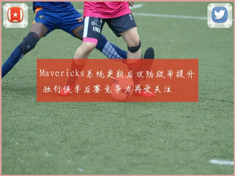 Mavericks系统更新后攻防效率提升 独行侠季后赛竞争力再受关注