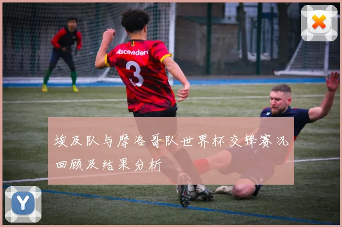 埃及队与摩洛哥队世界杯交锋赛况回顾及结果分析