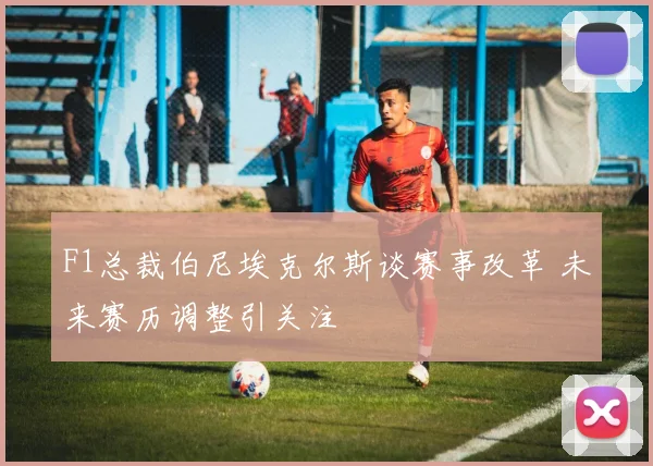 F1总裁伯尼埃克尔斯谈赛事改革 未来赛历调整引关注