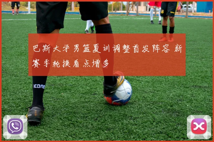 巴斯大学男篮夏训调整首发阵容 新赛季轮换看点增多