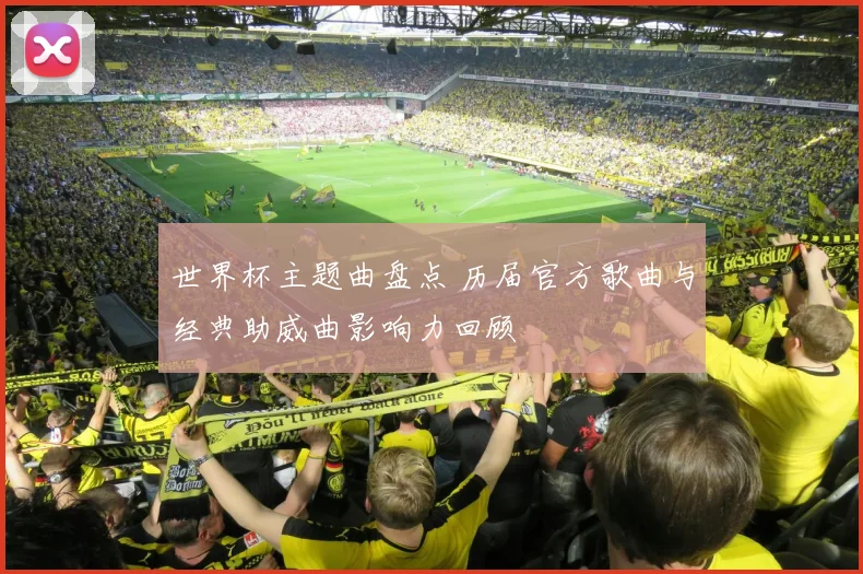 世界杯主题曲盘点 历届官方歌曲与经典助威曲影响力回顾