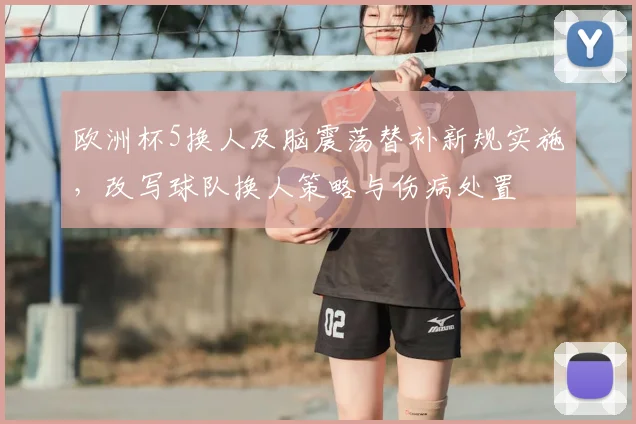 欧洲杯5换人及脑震荡替补新规实施，改写球队换人策略与伤病处置