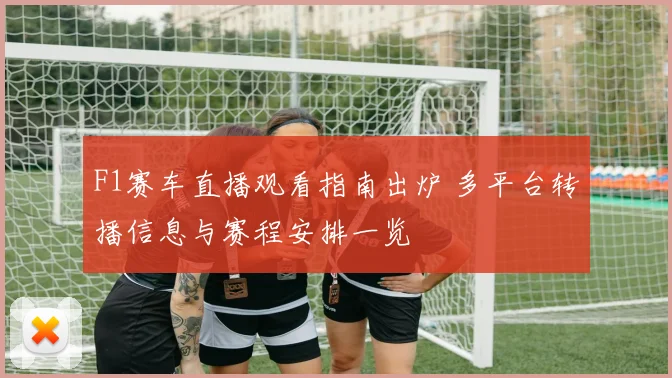 F1赛车直播观看指南出炉 多平台转播信息与赛程安排一览