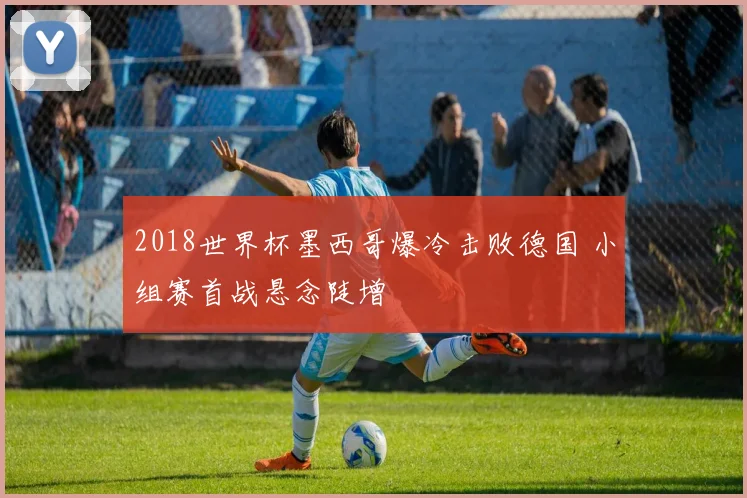 2018世界杯墨西哥爆冷击败德国 小组赛首战悬念陡增