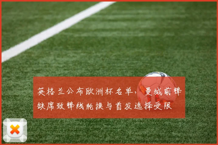 英格兰公布欧洲杯名单，曼城前锋缺席致锋线轮换与首发选择受限