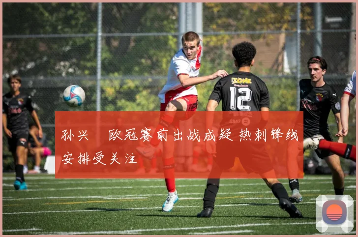 孙兴慜欧冠赛前出战成疑 热刺锋线安排受关注