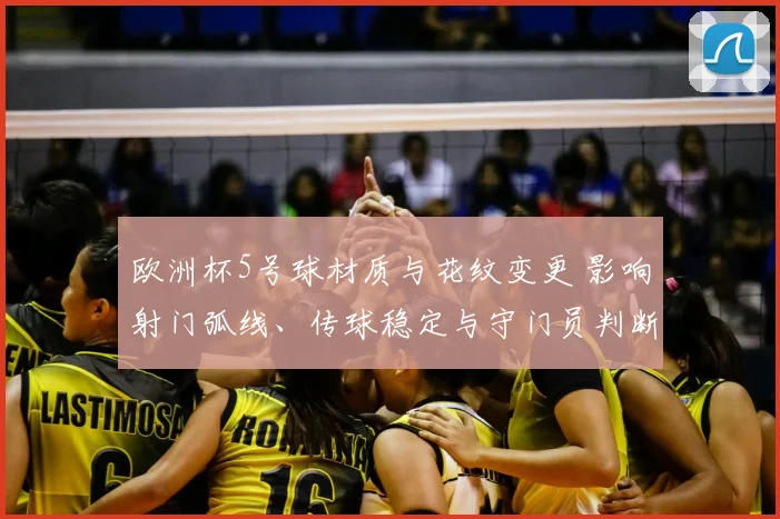 欧洲杯5号球材质与花纹变更 影响射门弧线、传球稳定与守门员判断
