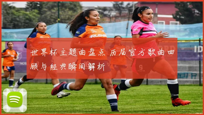 世界杯主题曲盘点 历届官方歌曲回顾与经典瞬间解析