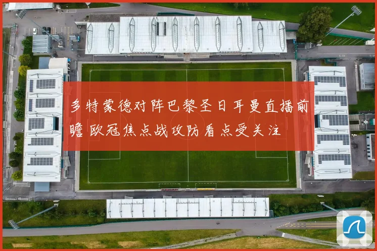 多特蒙德对阵巴黎圣日耳曼直播前瞻 欧冠焦点战攻防看点受关注