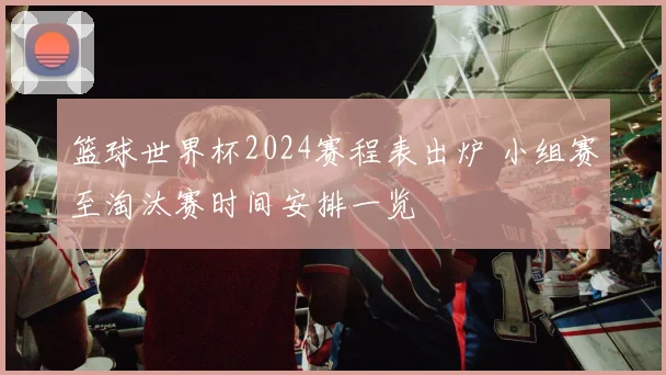篮球世界杯2024赛程表出炉 小组赛至淘汰赛时间安排一览