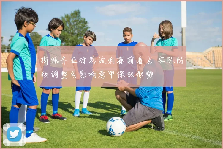 斯佩齐亚对恩波利赛前看点 客队防线调整或影响意甲保级形势