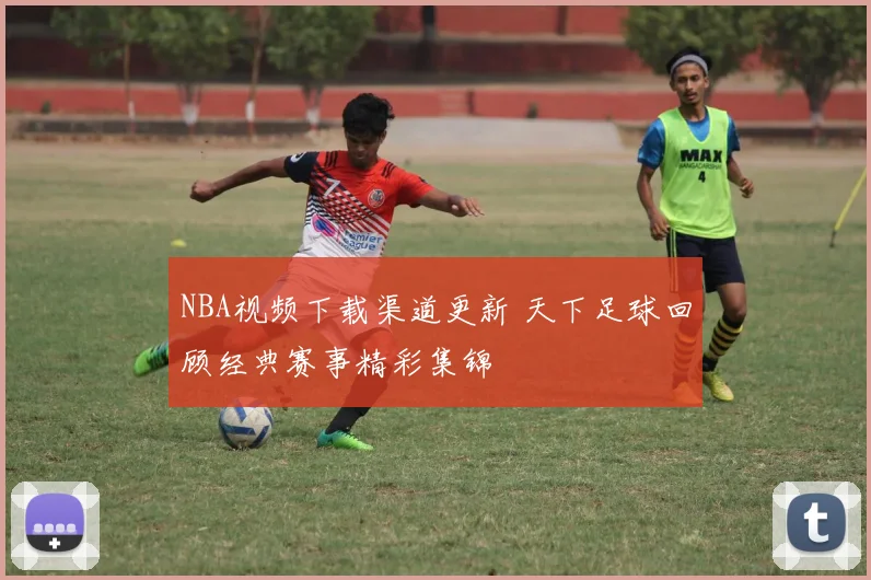 NBA视频下载渠道更新 天下足球回顾经典赛事精彩集锦