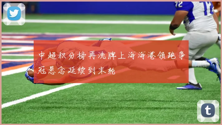 中超积分榜再洗牌上海海港领跑争冠悬念延续到末轮