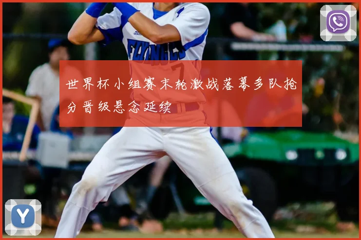 世界杯小组赛末轮激战落幕多队抢分晋级悬念延续