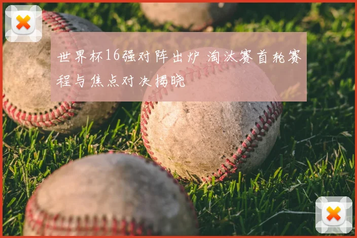 世界杯16强对阵出炉 淘汰赛首轮赛程与焦点对决揭晓