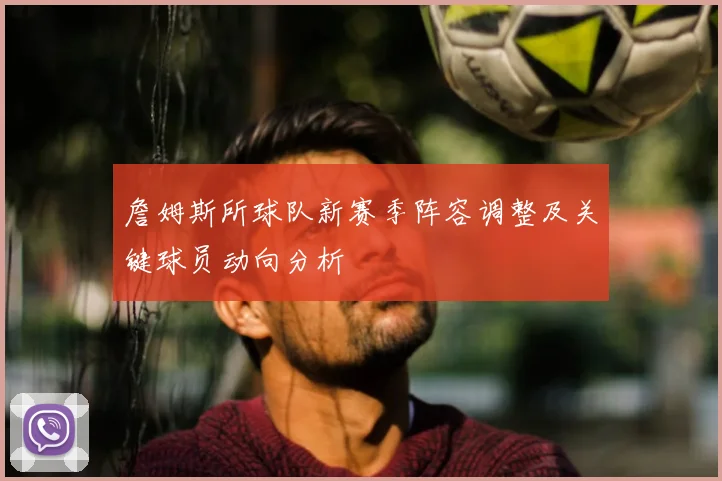 詹姆斯所球队新赛季阵容调整及关键球员动向分析