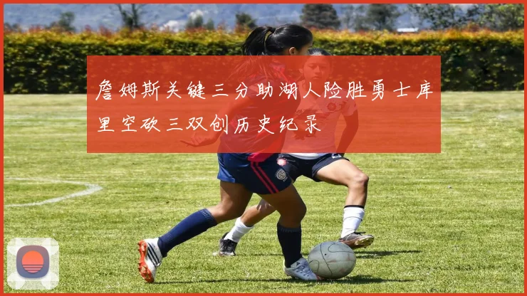 詹姆斯关键三分助湖人险胜勇士库里空砍三双创历史纪录