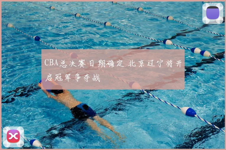 CBA总决赛日期确定 北京辽宁将开启冠军争夺战