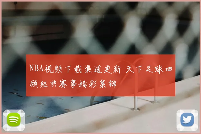NBA视频下载渠道更新 天下足球回顾经典赛事精彩集锦