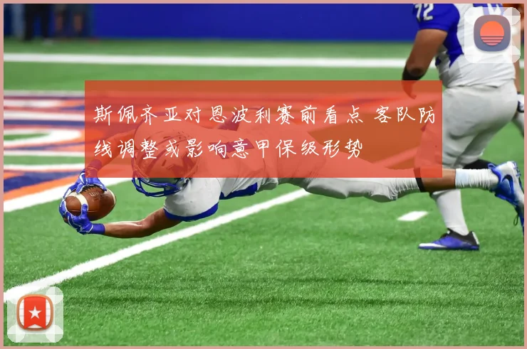 斯佩齐亚对恩波利赛前看点 客队防线调整或影响意甲保级形势