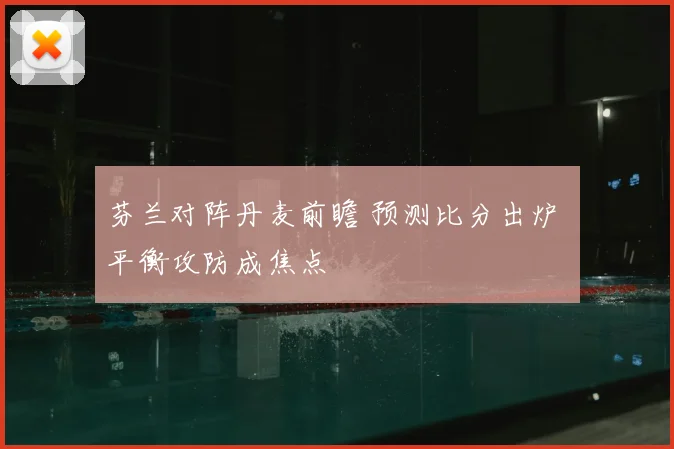 芬兰对阵丹麦前瞻 预测比分出炉 平衡攻防成焦点