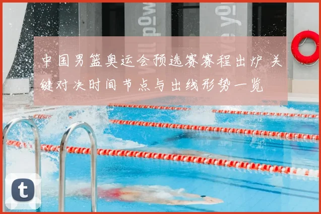 中国男篮奥运会预选赛赛程出炉 关键对决时间节点与出线形势一览