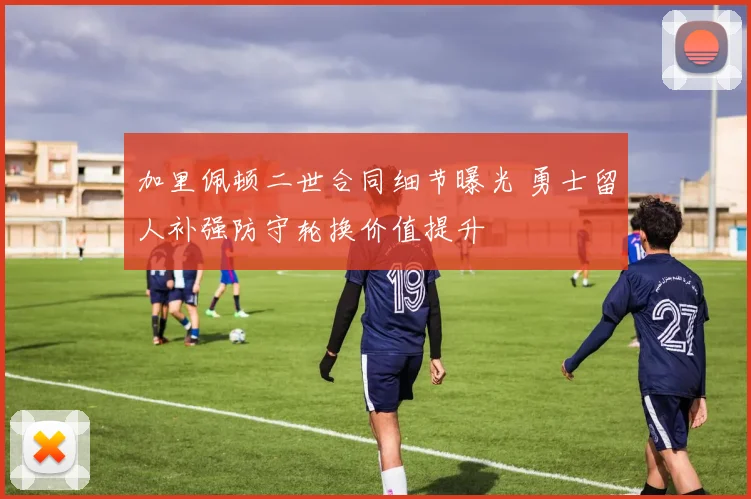 加里佩顿二世合同细节曝光 勇士留人补强防守轮换价值提升