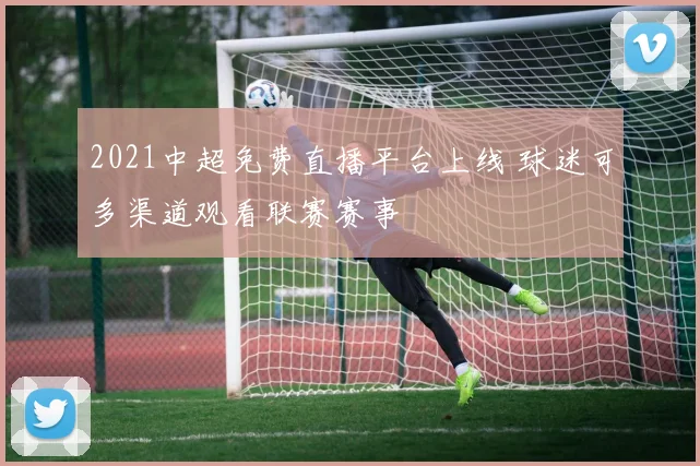 2021中超免费直播平台上线 球迷可多渠道观看联赛赛事