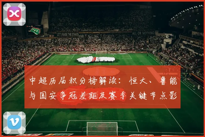 中超历届积分榜解读:恒大、鲁能与国安争冠差距及赛季关键节点影响