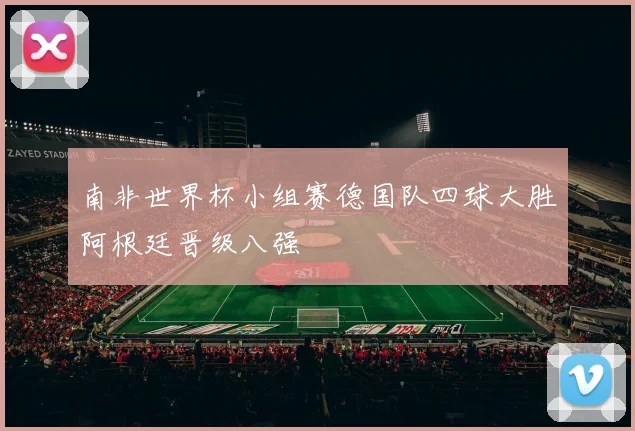 南非世界杯小组赛德国队四球大胜阿根廷晋级八强