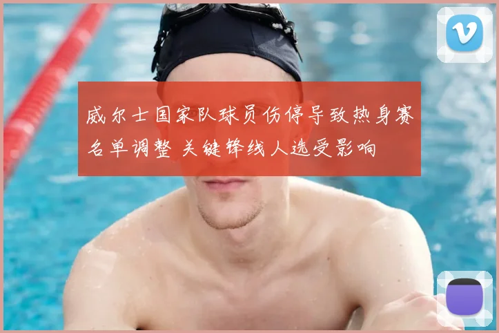 威尔士国家队球员伤停导致热身赛名单调整 关键锋线人选受影响