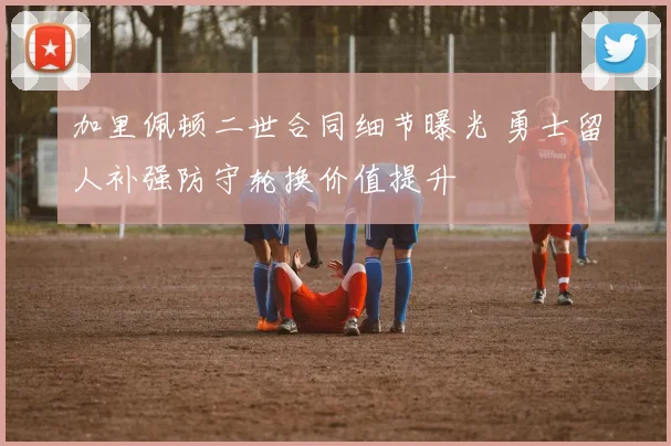 加里佩顿二世合同细节曝光 勇士留人补强防守轮换价值提升