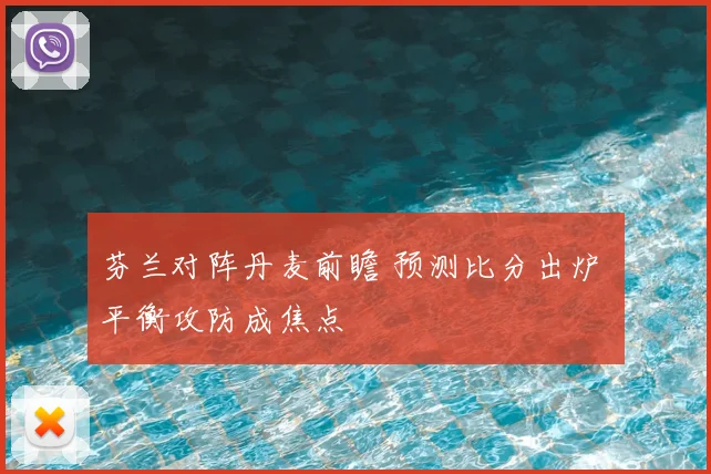 芬兰对阵丹麦前瞻 预测比分出炉 平衡攻防成焦点