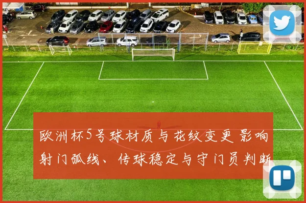 欧洲杯5号球材质与花纹变更 影响射门弧线、传球稳定与守门员判断