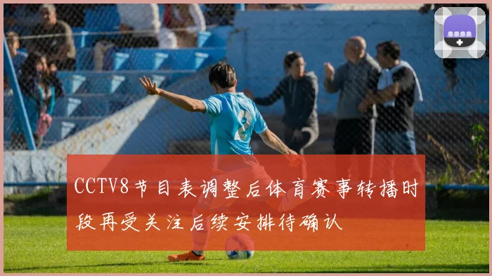 CCTV8节目表调整后体育赛事转播时段再受关注后续安排待确认