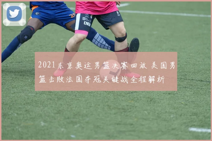 2021东京奥运男篮决赛回放 美国男篮击败法国夺冠关键战全程解析